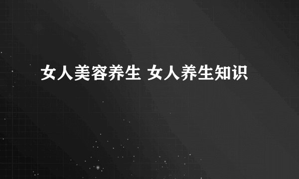 女人美容养生 女人养生知识