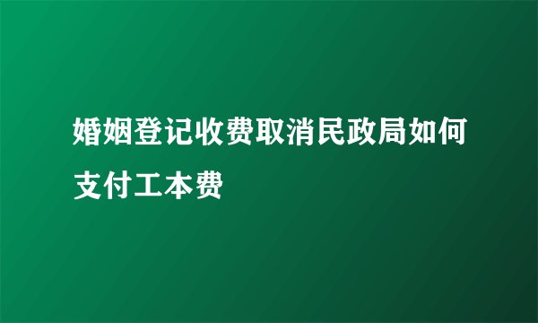 婚姻登记收费取消民政局如何支付工本费