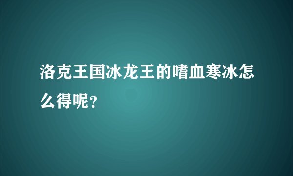 洛克王国冰龙王的嗜血寒冰怎么得呢？