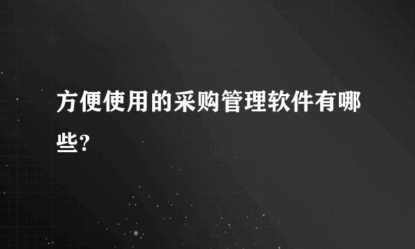 方便使用的采购管理软件有哪些?
