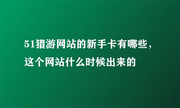 51猎游网站的新手卡有哪些，这个网站什么时候出来的