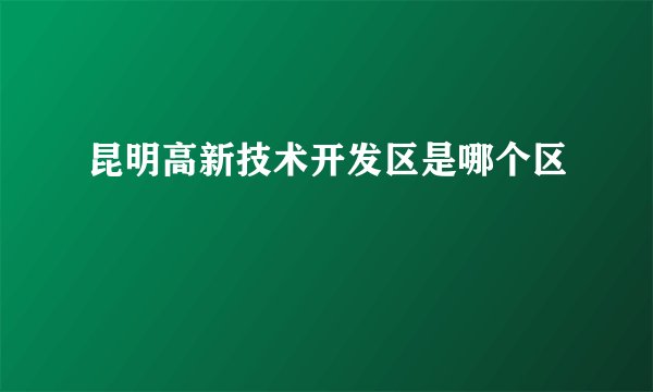昆明高新技术开发区是哪个区