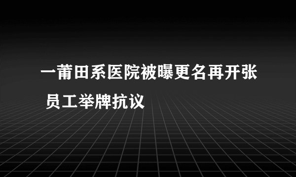 一莆田系医院被曝更名再开张 员工举牌抗议