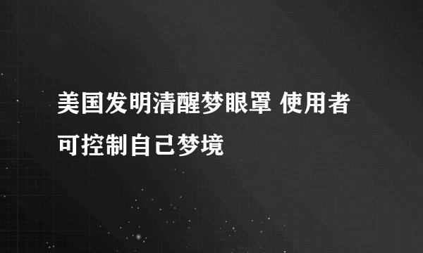 美国发明清醒梦眼罩 使用者可控制自己梦境