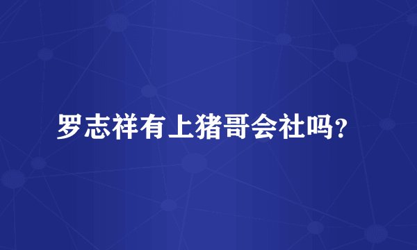 罗志祥有上猪哥会社吗？