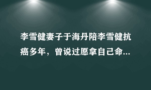 李雪健妻子于海丹陪李雪健抗癌多年，曾说过愿拿自己命换丈夫的命