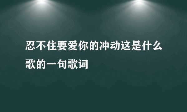 忍不住要爱你的冲动这是什么歌的一句歌词
