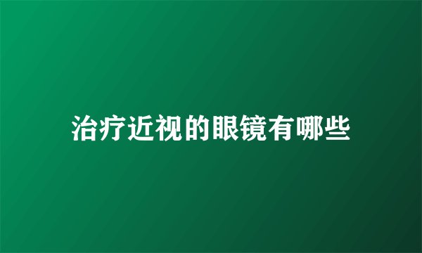 治疗近视的眼镜有哪些