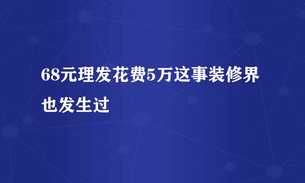 68元理发花费5万这事装修界也发生过