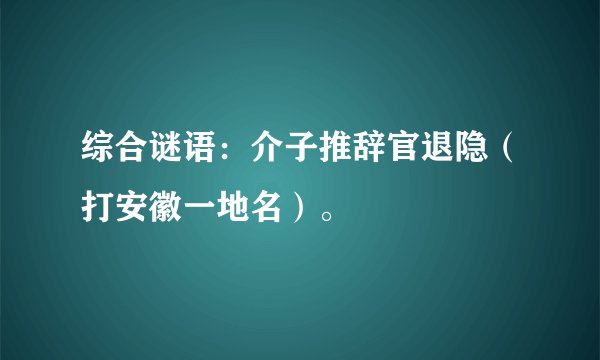 综合谜语：介子推辞官退隐（打安徽一地名）。