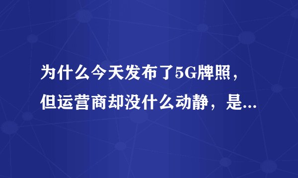 为什么今天发布了5G牌照，但运营商却没什么动静，是不是5G网络还没有准备好？