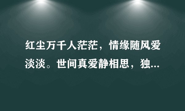 红尘万千人茫茫,情缘随风爱淡淡。世间真爱静相思,独孤尘埃情相依。今生有情梦难尽?