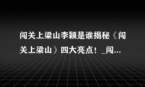 闯关上梁山李颖是谁揭秘《闯关上梁山》四大亮点！_闯关上梁山李颖
