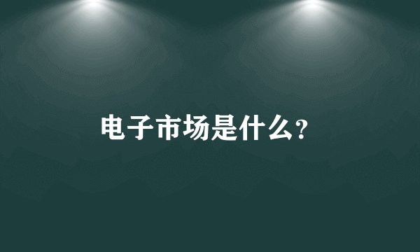 电子市场是什么？