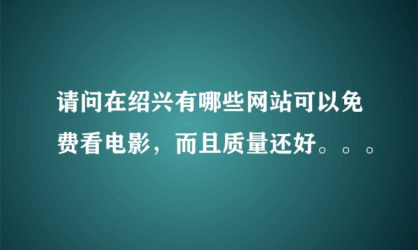 请问在绍兴有哪些网站可以免费看电影，而且质量还好。。。
