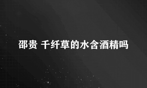 邵贵 千纤草的水含酒精吗
