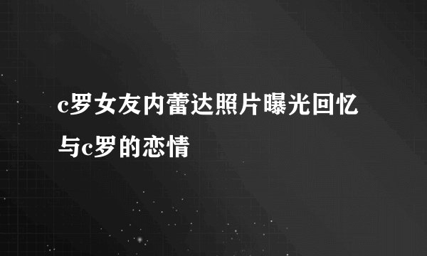 c罗女友内蕾达照片曝光回忆与c罗的恋情