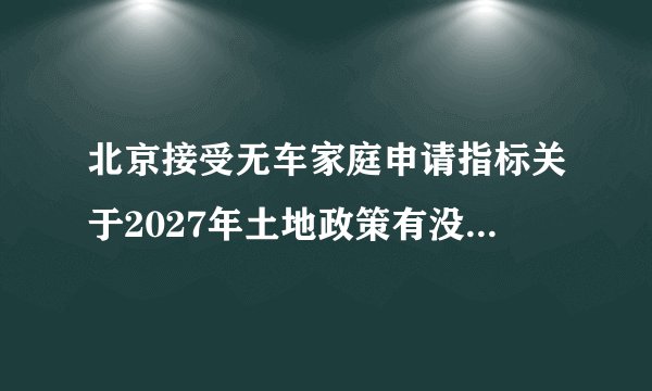 北京接受无车家庭申请指标关于2027年土地政策有没有变化？