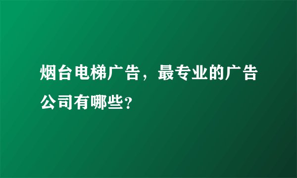烟台电梯广告，最专业的广告公司有哪些？