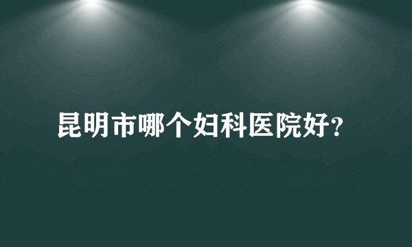 昆明市哪个妇科医院好？