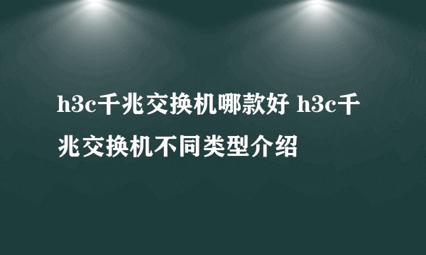 h3c千兆交换机哪款好 h3c千兆交换机不同类型介绍