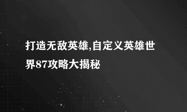 打造无敌英雄,自定义英雄世界87攻略大揭秘