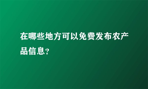 在哪些地方可以免费发布农产品信息?
