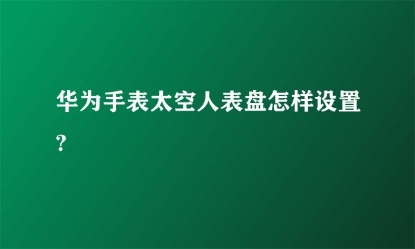 华为手表太空人表盘怎样设置?
