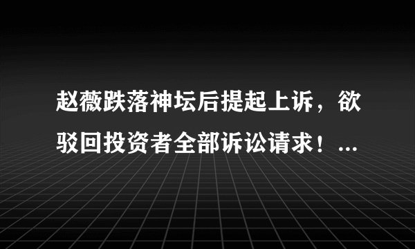 赵薇跌落神坛后提起上诉，欲驳回投资者全部诉讼请求！赵薇应不应该赔偿股民？