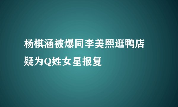 杨棋涵被爆同李美熙逛鸭店 疑为Q姓女星报复