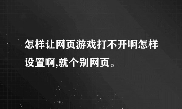 怎样让网页游戏打不开啊怎样设置啊,就个别网页。