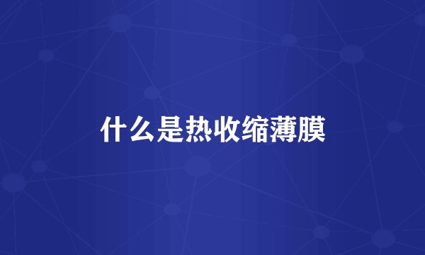 什么是热收缩薄膜