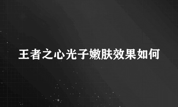 王者之心光子嫩肤效果如何