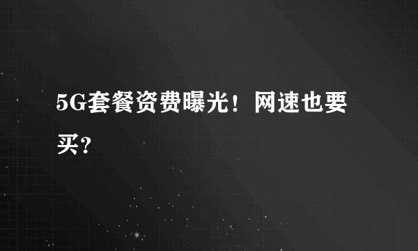 5G套餐资费曝光！网速也要买？