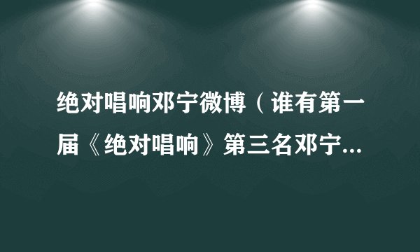 绝对唱响邓宁微博（谁有第一届《绝对唱响》第三名邓宁和林青依果的消息）八卦
