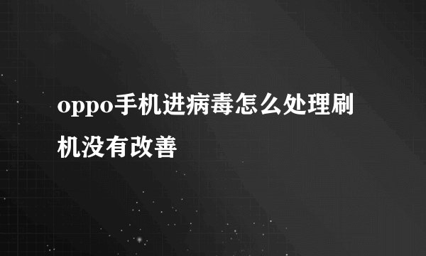 oppo手机进病毒怎么处理刷机没有改善