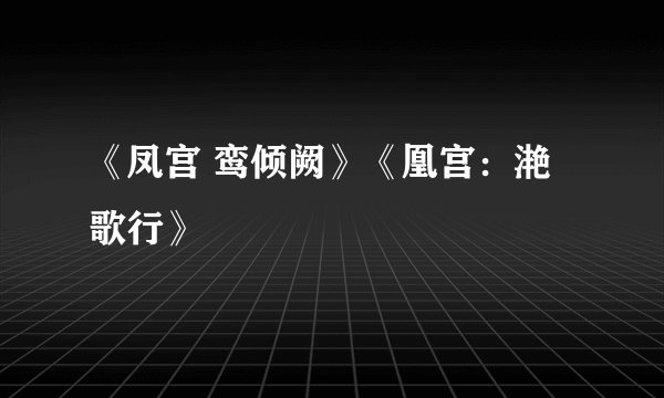 《凤宫 鸾倾阙》《凰宫：滟歌行》