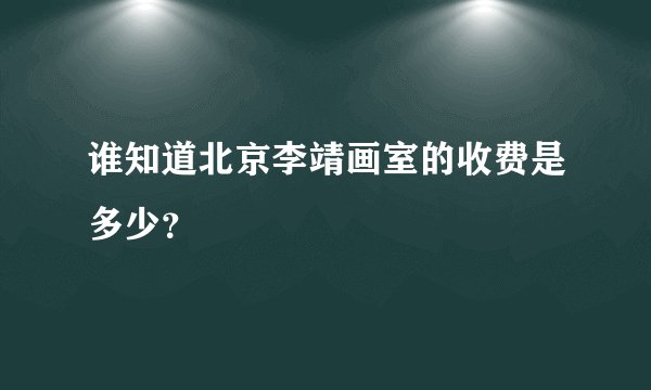 谁知道北京李靖画室的收费是多少？