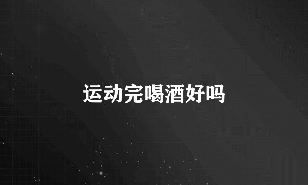 运动完喝酒好吗