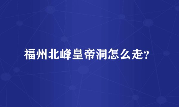 福州北峰皇帝洞怎么走？