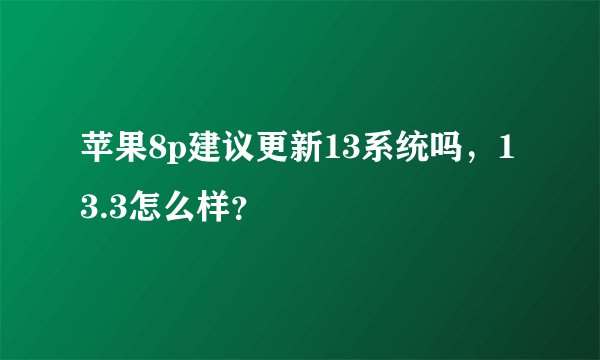 苹果8p建议更新13系统吗，13.3怎么样？