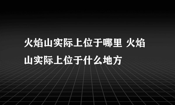 火焰山实际上位于哪里 火焰山实际上位于什么地方