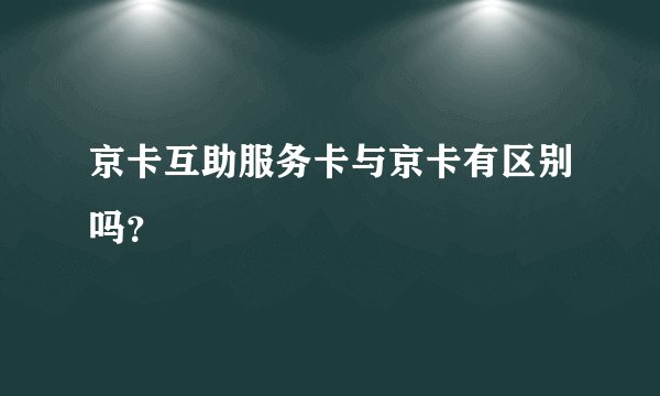 京卡互助服务卡与京卡有区别吗？