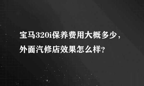 宝马320i保养费用大概多少,外面汽修店效果怎么样?