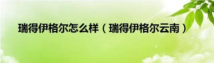 瑞得伊格尔怎么样（瑞得伊格尔云南）