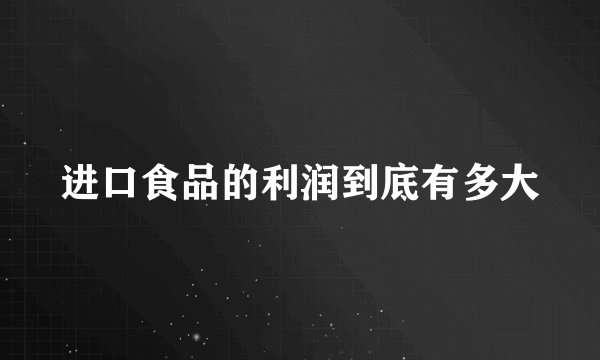 进口食品的利润到底有多大
