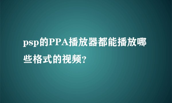 psp的PPA播放器都能播放哪些格式的视频？