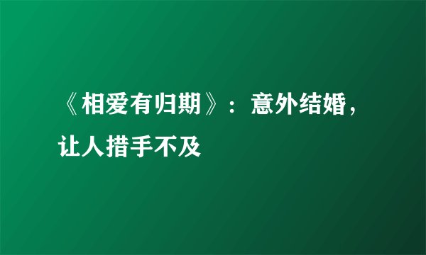 《相爱有归期》:意外结婚,让人措手不及