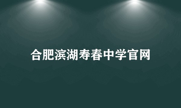 合肥滨湖寿春中学官网