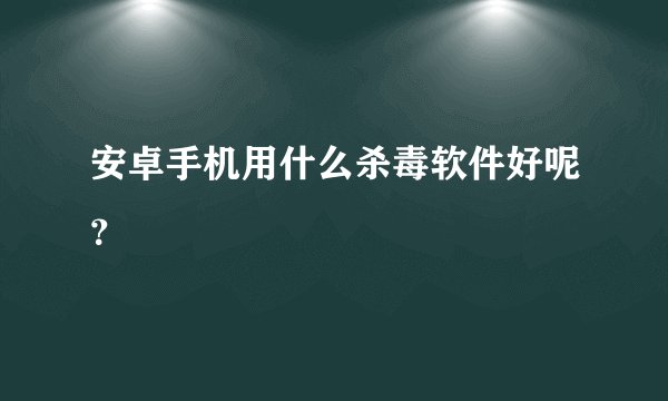 安卓手机用什么杀毒软件好呢？